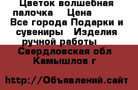  Цветок-волшебная палочка. › Цена ­ 500 - Все города Подарки и сувениры » Изделия ручной работы   . Свердловская обл.,Камышлов г.